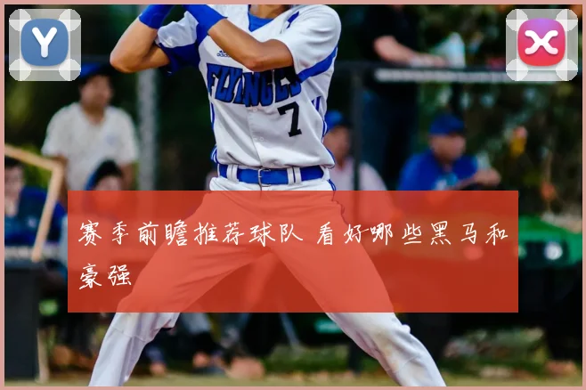 赛季前瞻推荐球队 看好哪些黑马和豪强