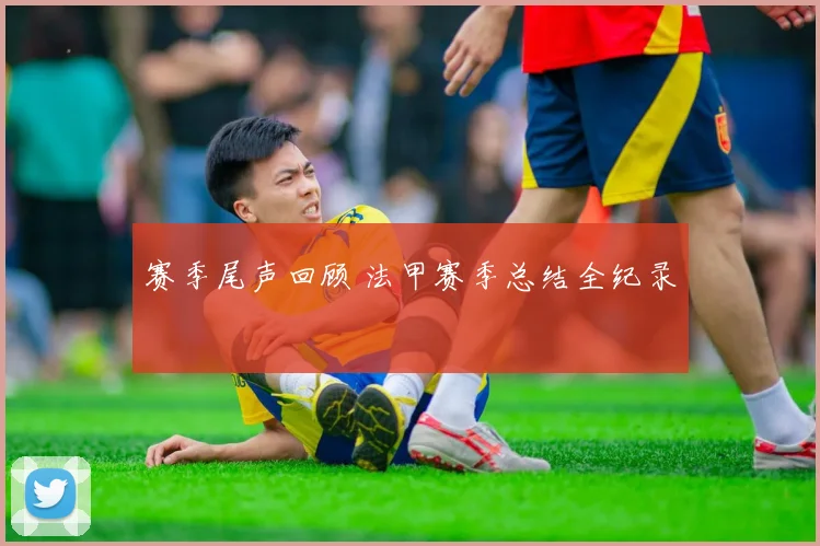赛季尾声回顾 法甲赛季总结全纪录