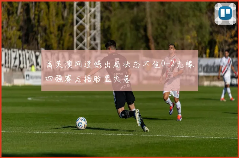 高芙澳网遗憾出局状态不佳0-2无缘四强赛后捂脸显失落