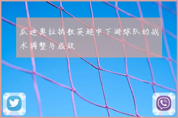 瓜迪奥拉执教英超中下游球队的战术调整与成效