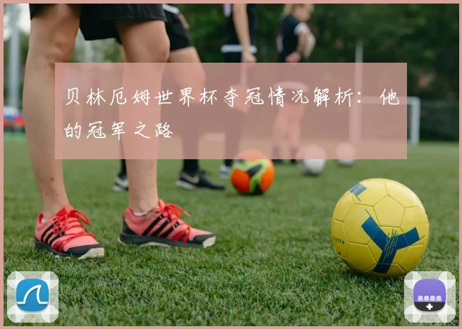 贝林厄姆世界杯夺冠情况解析:他的冠军之路