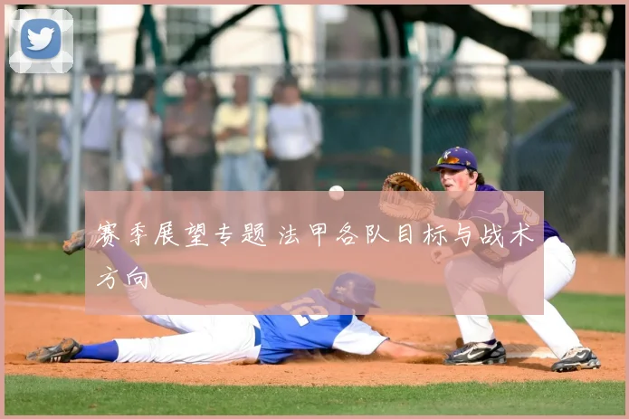赛季展望专题 法甲各队目标与战术方向