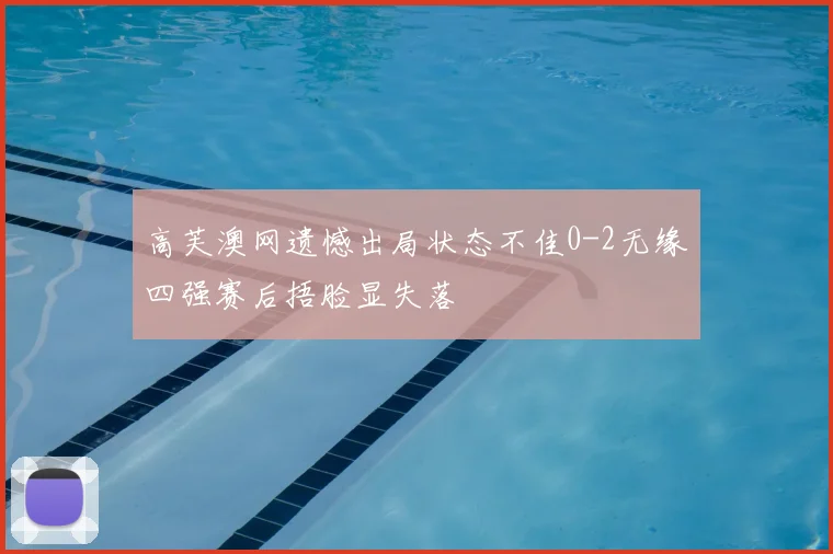 高芙澳网遗憾出局状态不佳0-2无缘四强赛后捂脸显失落