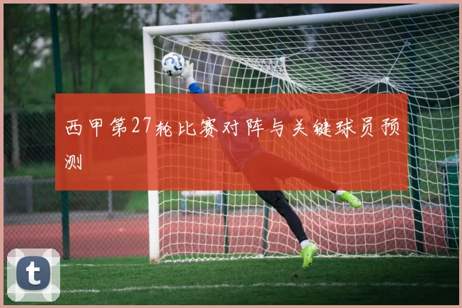 西甲第27轮比赛对阵与关键球员预测